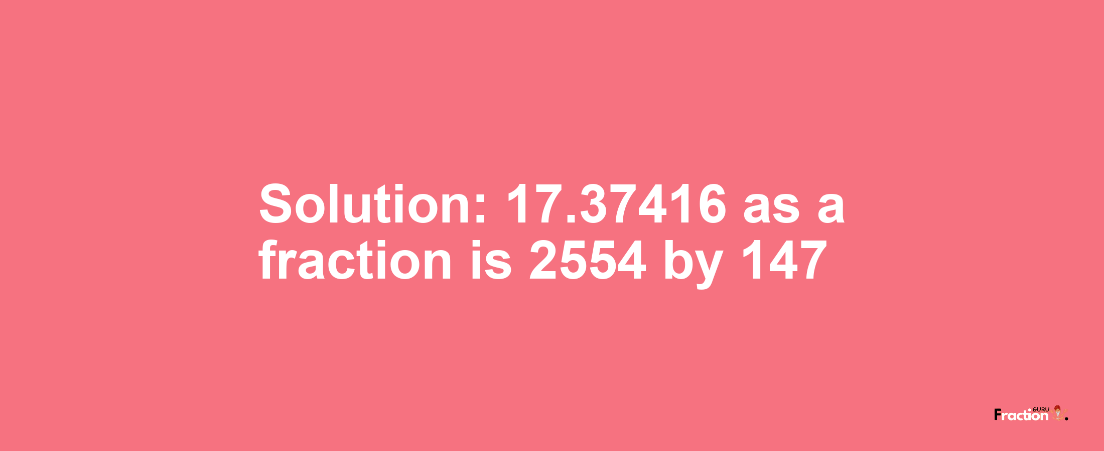 Solution:17.37416 as a fraction is 2554/147